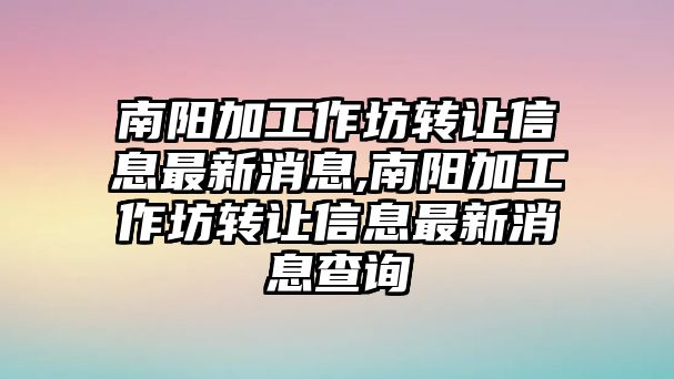 南陽加工作坊轉讓信息最新消息,南陽加工作坊轉讓信息最新消息查詢