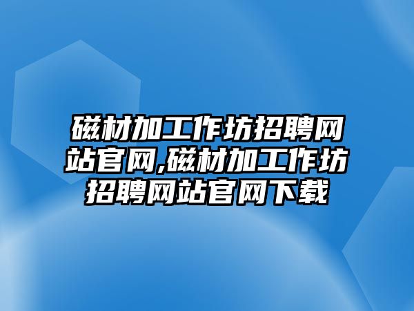 磁材加工作坊招聘網站官網,磁材加工作坊招聘網站官網下載