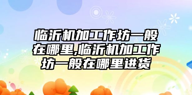 臨沂機加工作坊一般在哪里,臨沂機加工作坊一般在哪里進貨