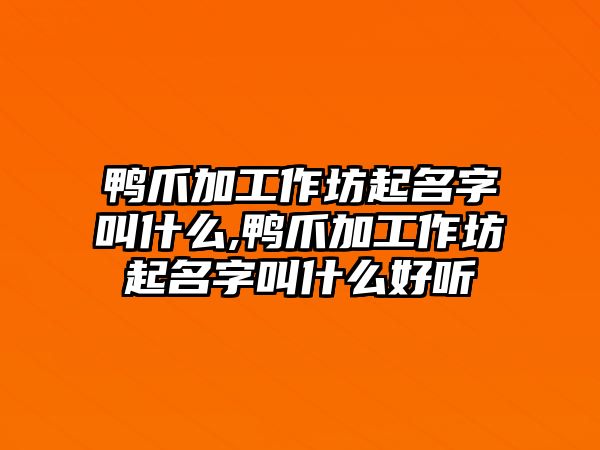 鴨爪加工作坊起名字叫什么,鴨爪加工作坊起名字叫什么好聽