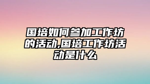 國培如何參加工作坊的活動,國培工作坊活動是什么