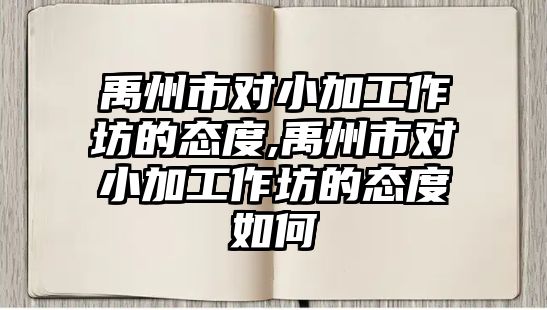 禹州市對小加工作坊的態度,禹州市對小加工作坊的態度如何