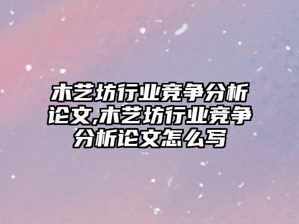 木藝坊行業競爭分析論文,木藝坊行業競爭分析論文怎么寫