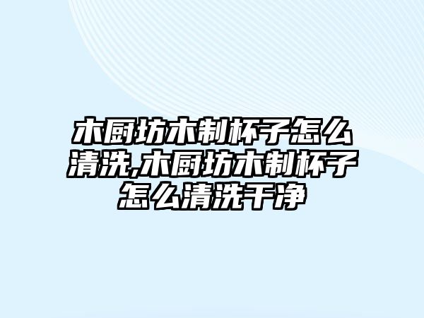 木廚坊木制杯子怎么清洗,木廚坊木制杯子怎么清洗干凈