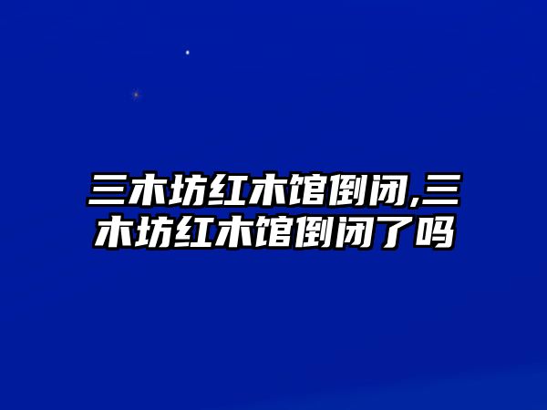 三木坊紅木館倒閉,三木坊紅木館倒閉了嗎