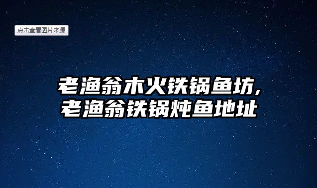 老漁翁木火鐵鍋魚(yú)坊,老漁翁鐵鍋燉魚(yú)地址