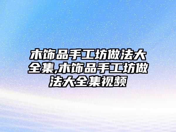 木飾品手工坊做法大全集,木飾品手工坊做法大全集視頻