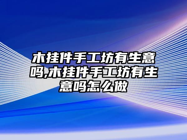 木掛件手工坊有生意嗎,木掛件手工坊有生意嗎怎么做