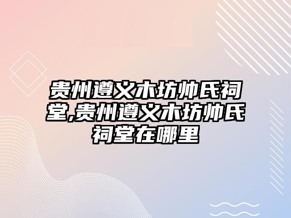 貴州遵義木坊帥氏祠堂,貴州遵義木坊帥氏祠堂在哪里