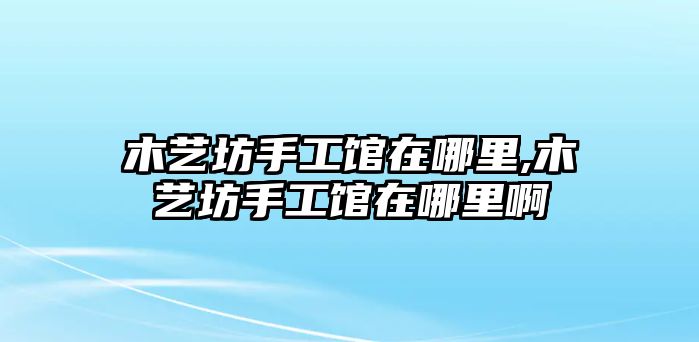 木藝坊手工館在哪里,木藝坊手工館在哪里啊