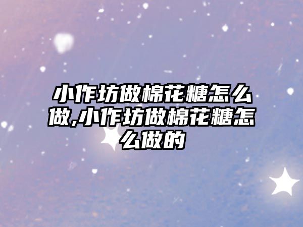 小作坊做棉花糖怎么做,小作坊做棉花糖怎么做的