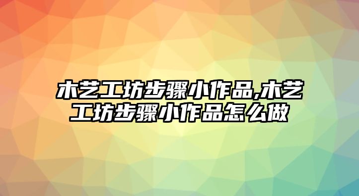 木藝工坊步驟小作品,木藝工坊步驟小作品怎么做