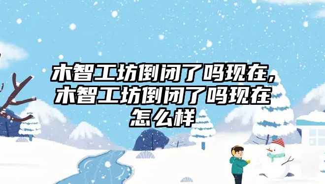 木智工坊倒閉了嗎現在,木智工坊倒閉了嗎現在怎么樣