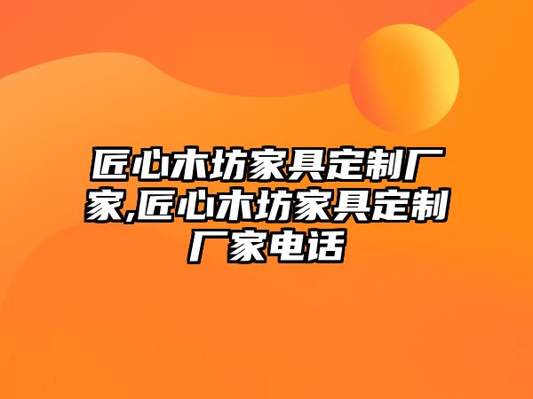 匠心木坊家具定制廠家,匠心木坊家具定制廠家電話