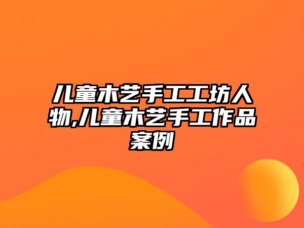 兒童木藝手工工坊人物,兒童木藝手工作品案例