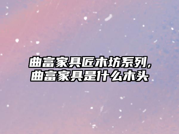 曲富家具匠木坊系列,曲富家具是什么木頭