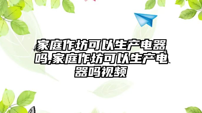 家庭作坊可以生產電器嗎,家庭作坊可以生產電器嗎視頻