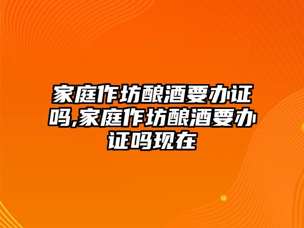 家庭作坊釀酒要辦證嗎,家庭作坊釀酒要辦證嗎現在