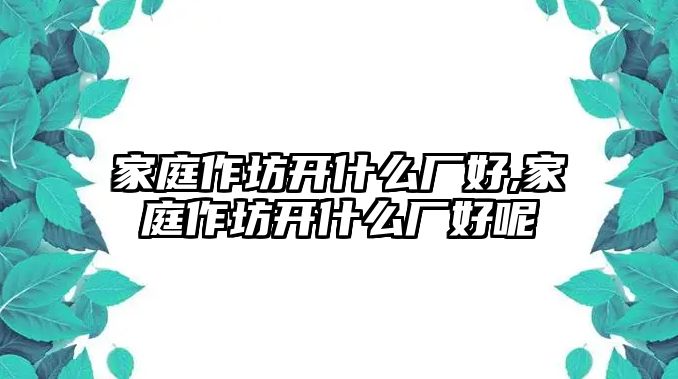 家庭作坊開什么廠好,家庭作坊開什么廠好呢