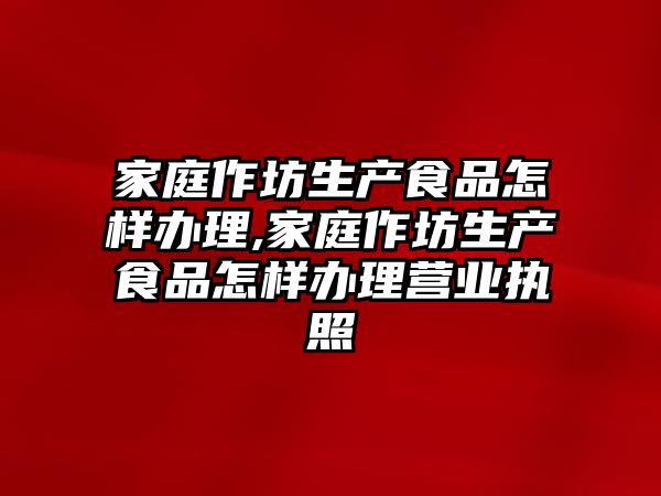 家庭作坊生產食品怎樣辦理,家庭作坊生產食品怎樣辦理營業執照