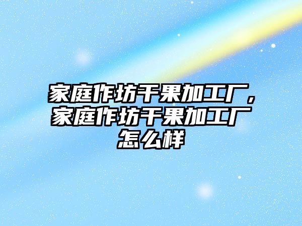 家庭作坊干果加工廠,家庭作坊干果加工廠怎么樣