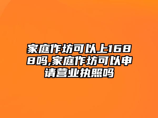 家庭作坊可以上1688嗎,家庭作坊可以申請營業(yè)執(zhí)照嗎