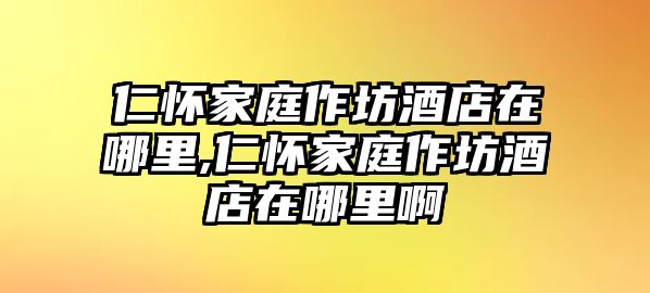 仁懷家庭作坊酒店在哪里,仁懷家庭作坊酒店在哪里啊