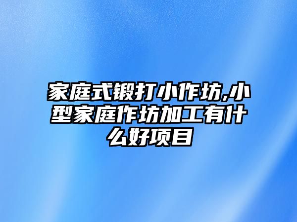 家庭式鍛打小作坊,小型家庭作坊加工有什么好項目