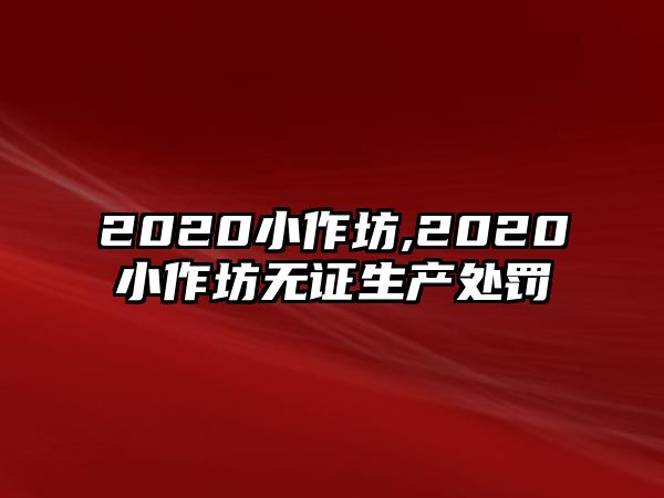 2020小作坊,2020小作坊無證生產(chǎn)處罰