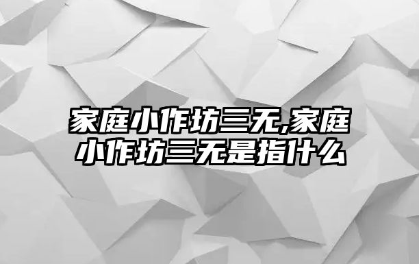 家庭小作坊三無,家庭小作坊三無是指什么