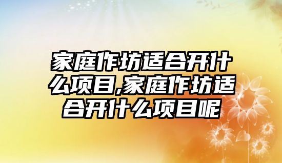 家庭作坊適合開什么項目,家庭作坊適合開什么項目呢