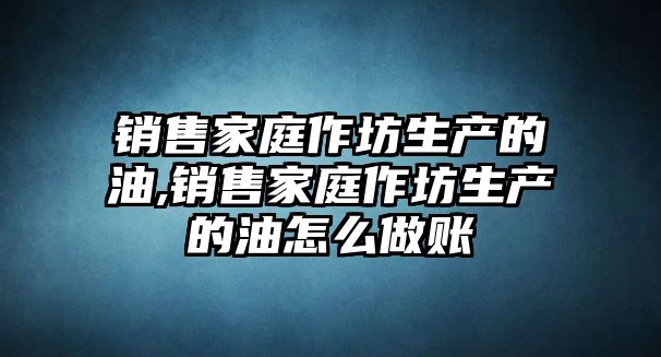 銷售家庭作坊生產(chǎn)的油,銷售家庭作坊生產(chǎn)的油怎么做賬