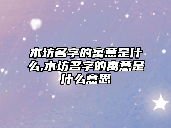 木坊名字的寓意是什么,木坊名字的寓意是什么意思