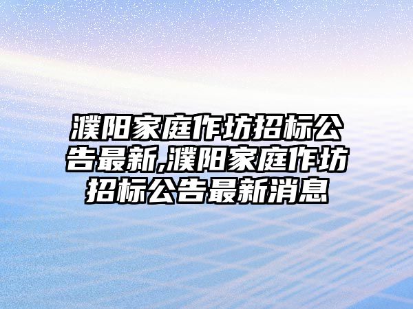 濮陽家庭作坊招標公告最新,濮陽家庭作坊招標公告最新消息