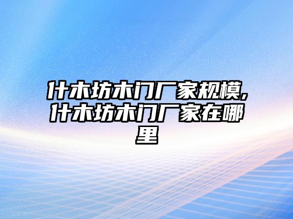 什木坊木門廠家規模,什木坊木門廠家在哪里