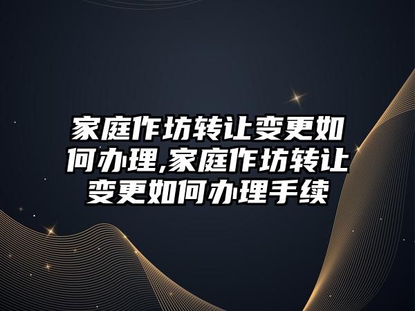 家庭作坊轉讓變更如何辦理,家庭作坊轉讓變更如何辦理手續