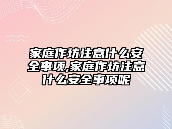 家庭作坊注意什么安全事項,家庭作坊注意什么安全事項呢