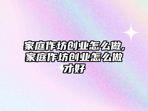 家庭作坊創業怎么做,家庭作坊創業怎么做才好