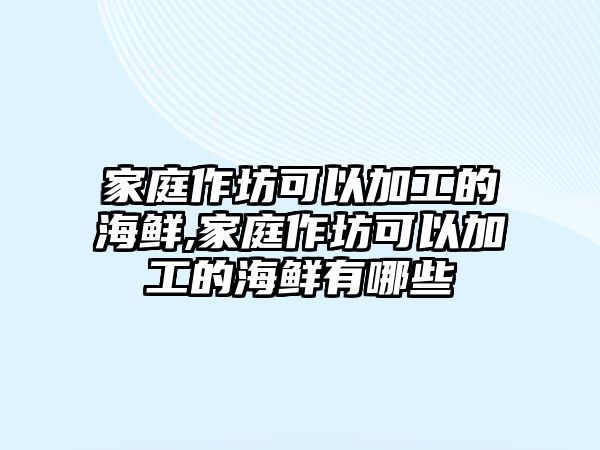 家庭作坊可以加工的海鮮,家庭作坊可以加工的海鮮有哪些