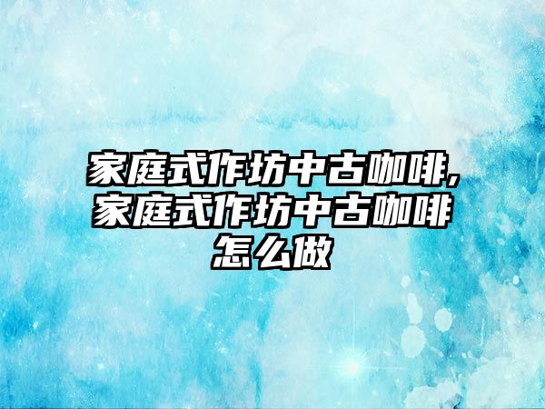 家庭式作坊中古咖啡,家庭式作坊中古咖啡怎么做