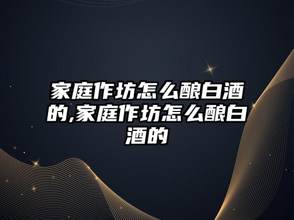 家庭作坊怎么釀白酒的,家庭作坊怎么釀白酒的