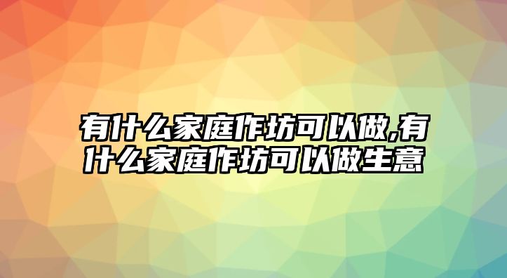 有什么家庭作坊可以做,有什么家庭作坊可以做生意