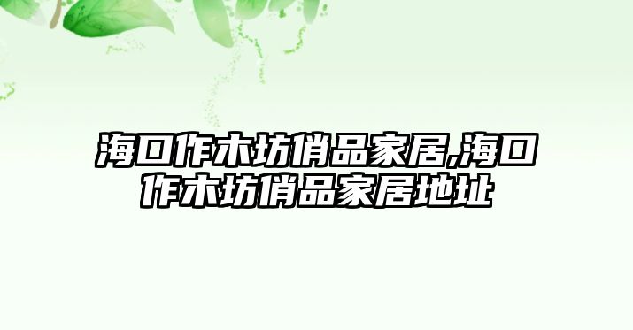 海口作木坊俏品家居,海口作木坊俏品家居地址