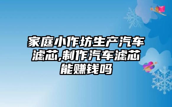 家庭小作坊生產汽車濾芯,制作汽車濾芯能賺錢嗎