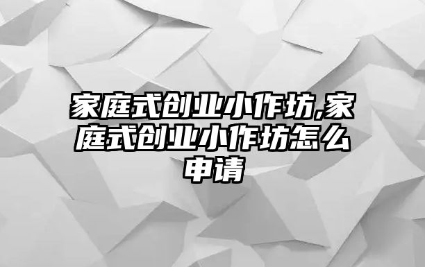 家庭式創(chuàng)業(yè)小作坊,家庭式創(chuàng)業(yè)小作坊怎么申請