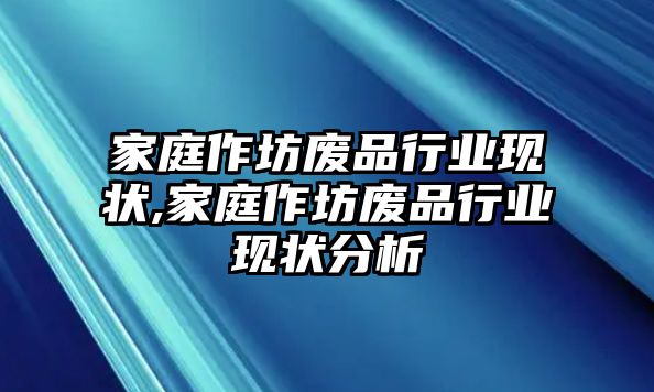 家庭作坊廢品行業現狀,家庭作坊廢品行業現狀分析