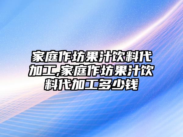 家庭作坊果汁飲料代加工,家庭作坊果汁飲料代加工多少錢