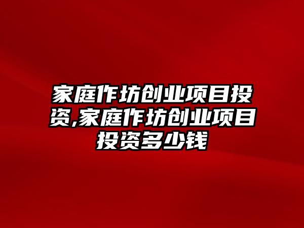 家庭作坊創業項目投資,家庭作坊創業項目投資多少錢