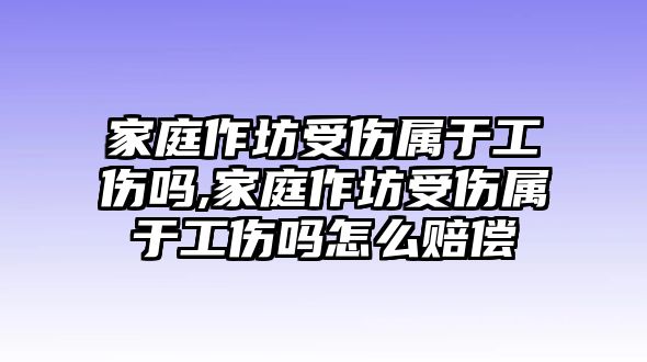 家庭作坊受傷屬于工傷嗎,家庭作坊受傷屬于工傷嗎怎么賠償