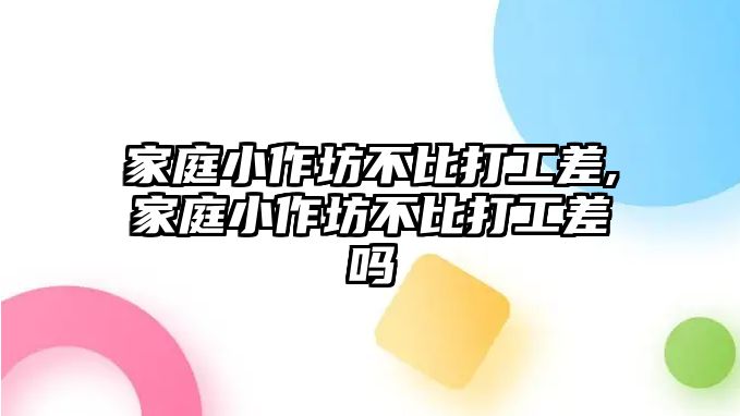 家庭小作坊不比打工差,家庭小作坊不比打工差嗎